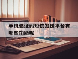 手机验证码短信发送平台有哪些功能呢