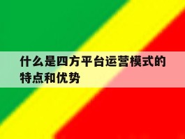 什么是四方平台运营模式的特点和优势的简单介绍