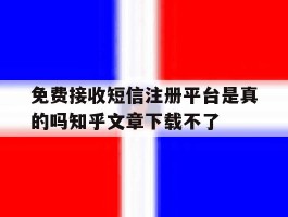 免费接收短信注册平台是真的吗知乎文章下载不了的简单介绍