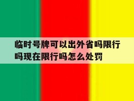 临时号牌可以出外省吗限行吗现在限行吗怎么处罚的简单介绍