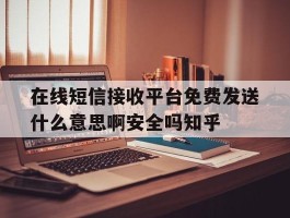 关于在线短信接收平台免费发送什么意思啊安全吗知乎的信息
