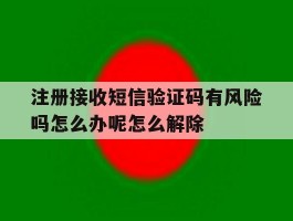 关于注册接收短信验证码有风险吗怎么办呢怎么解除的信息