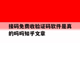 接码免费收验证码软件是真的吗吗知乎文章的简单介绍