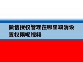 微信授权管理在哪里取消设置权限呢视频