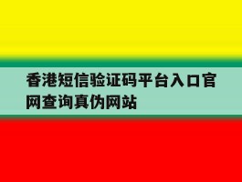 香港短信验证码平台入口官网查询真伪网站的简单介绍