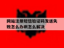 网站注册短信验证码发送失败怎么办啊怎么解决的简单介绍