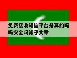 免费接收短信平台是真的吗吗安全吗知乎文章的简单介绍