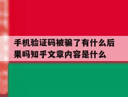 手机验证码被骗了有什么后果吗知乎文章内容是什么的简单介绍