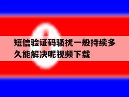关于短信验证码骚扰一般持续多久能解决呢视频下载的信息