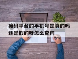 接码平台的手机号是真的吗还是假的呀怎么查询的简单介绍