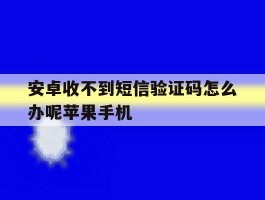 安卓收不到短信验证码怎么办呢苹果手机的简单介绍