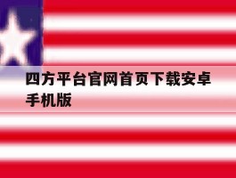 关于四方平台官网首页下载安卓手机版的信息