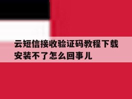 云短信接收验证码教程下载安装不了怎么回事儿的简单介绍