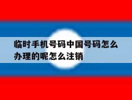 关于临时手机号码中国号码怎么办理的呢怎么注销的信息