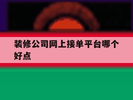 装修公司网上接单平台哪个好点