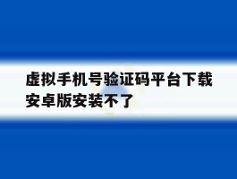 虚拟手机号验证码平台下载安卓版安装不了