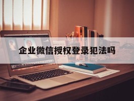 企业微信授权登录犯法吗