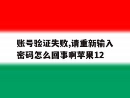 账号验证失败,请重新输入密码怎么回事啊苹果12的简单介绍