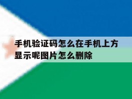 关于手机验证码怎么在手机上方显示呢图片怎么删除的信息