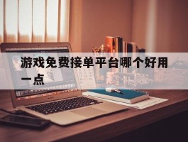 关于游戏免费接单平台哪个好用一点的信息