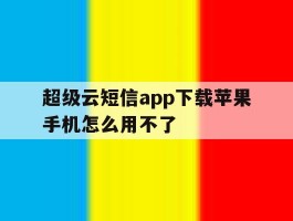 超级云短信app下载苹果手机怎么用不了的简单介绍