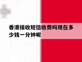 关于香港接收短信收费吗现在多少钱一分钟呢的信息