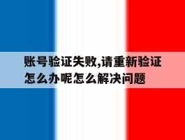 账号验证失败,请重新验证怎么办呢怎么解决问题的简单介绍