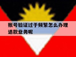 关于账号验证过于频繁怎么办理退款业务呢的信息