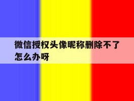 微信授权头像昵称删除不了怎么办呀