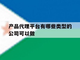 产品代理平台有哪些类型的公司可以做的简单介绍