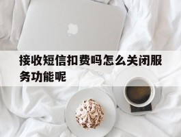 接收短信扣费吗怎么关闭服务功能呢