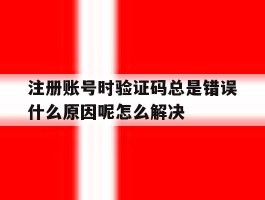 包含注册账号时验证码总是错误什么原因呢怎么解决的词条