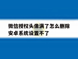 微信授权头像满了怎么删除安卓系统设置不了