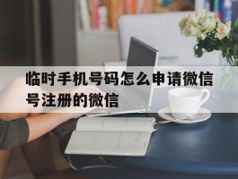 临时手机号码怎么申请微信号注册的微信的简单介绍