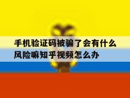 关于手机验证码被骗了会有什么风险嘛知乎视频怎么办的信息