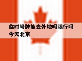 临时号牌能去外地吗限行吗今天北京