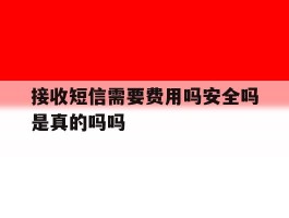 包含接收短信需要费用吗安全吗是真的吗吗的词条