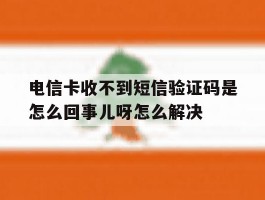 包含电信卡收不到短信验证码是怎么回事儿呀怎么解决的词条
