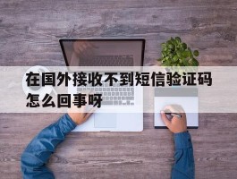 在国外接收不到短信验证码怎么回事呀的简单介绍