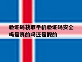 验证码获取手机验证码安全吗是真的吗还是假的的简单介绍