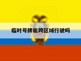 临时号牌能跨区域行驶吗