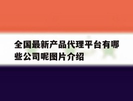 全国最新产品代理平台有哪些公司呢图片介绍的简单介绍