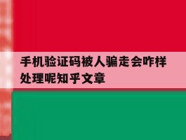 手机验证码被人骗走会咋样处理呢知乎文章