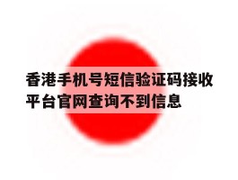 关于香港手机号短信验证码接收平台官网查询不到信息的信息