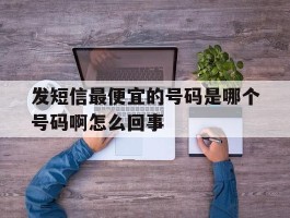 发短信最便宜的号码是哪个号码啊怎么回事