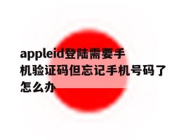 包含appleid登陆需要手机验证码但忘记手机号码了怎么办的词条