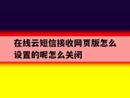 在线云短信接收网页版怎么设置的呢怎么关闭的简单介绍