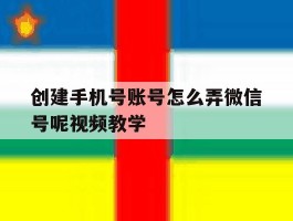 创建手机号账号怎么弄微信号呢视频教学的简单介绍