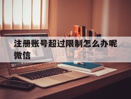 包含注册账号超过限制怎么办呢微信的词条