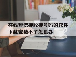 在线短信接收接号码的软件下载安装不了怎么办